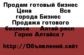 Продам готовый бизнес  › Цена ­ 220 000 - Все города Бизнес » Продажа готового бизнеса   . Алтай респ.,Горно-Алтайск г.